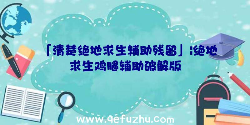 「清楚绝地求生辅助残留」|绝地求生鸡腿辅助破解版